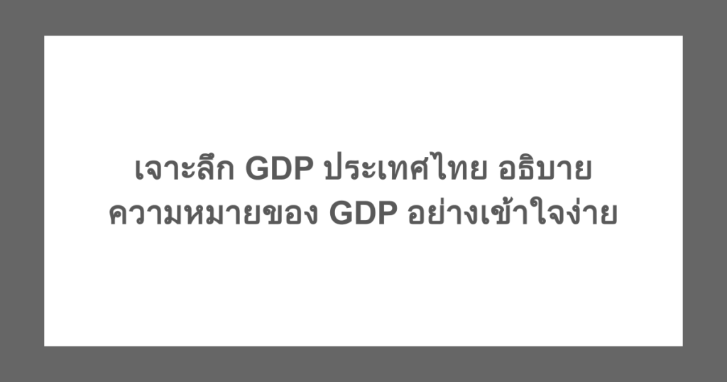 เจาะลึก GDP ประเทศไทย อธิบายความหมายของ GDP อย่างเข้าใจง่าย