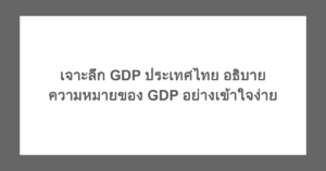 เจาะลึก GDP ประเทศไทย อธิบายความหมายของ GDP อย่างเข้าใจง่าย