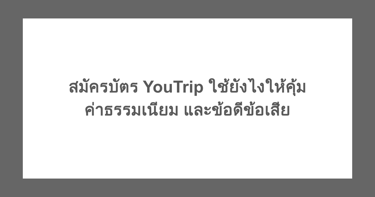 สมัครบัตร YouTrip ใช้ยังไงให้คุ้ม ค่าธรรมเนียม และข้อดีข้อเสีย