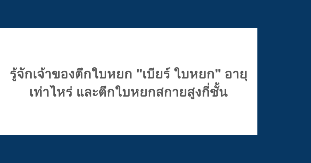 รู้จักเจ้าของตึกใบหยก "เบียร์ ใบหยก" อายุเท่าไหร่ และตึกใบหยกสกายสูงกี่ชั้น