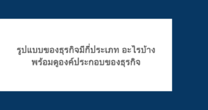 รูปแบบของธุรกิจมีกี่ประเภท อะไรบ้าง พร้อมดูองค์ประกอบของธุรกิจ