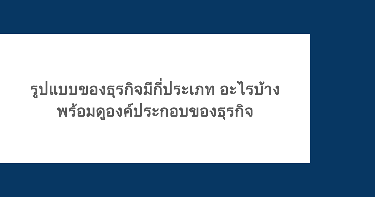 รูปแบบของธุรกิจมีกี่ประเภท อะไรบ้าง พร้อมดูองค์ประกอบของธุรกิจ