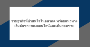 รวมธุรกิจที่น่าสนใจในอนาคต พร้อมแนวทางเริ่มต้นขายของออนไลน์และเพิ่มยอดขาย
