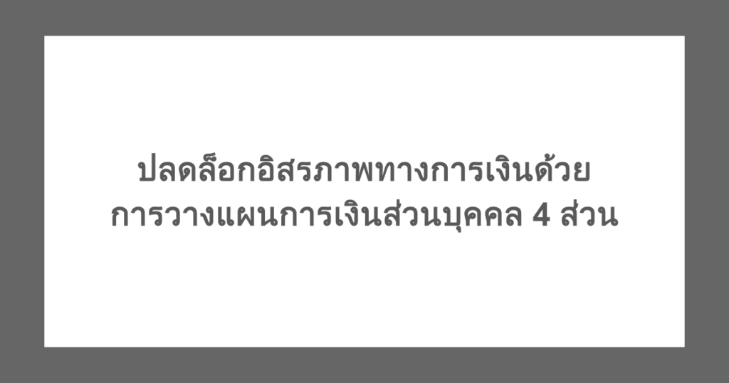 ปลดล็อกอิสรภาพทางการเงิน ด้วยการวางแผนการเงินส่วนบุคคล 4 ส่วน